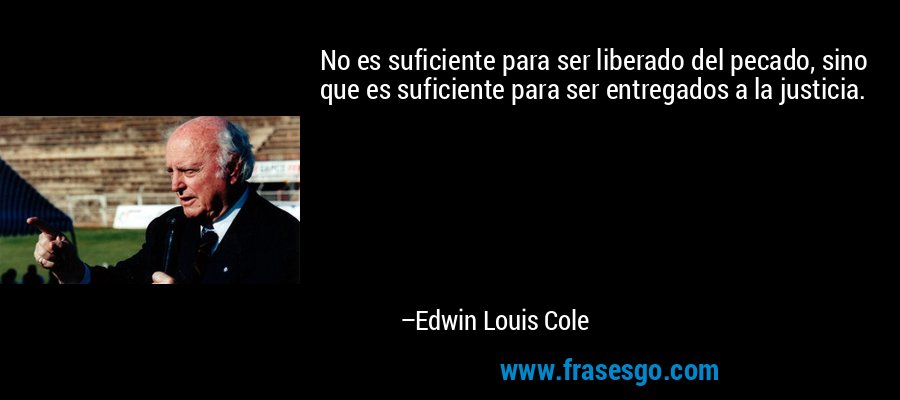 No es suficiente para ser liberado del pecado, sino que es suficiente para ser entregados a la justicia. – Edwin Louis Cole