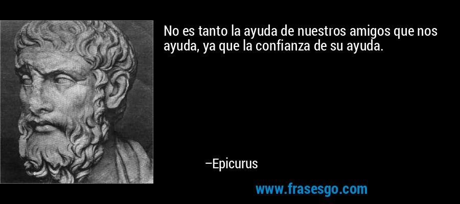 No es tanto la ayuda de nuestros amigos que nos ayuda, ya que la confianza de su ayuda. – Epicurus