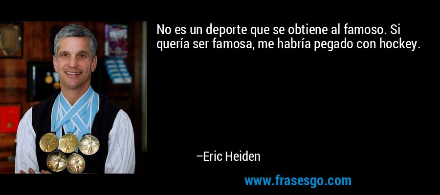 No es un deporte que se obtiene al famoso. Si quería ser famosa, me habría pegado con hockey. – Eric Heiden