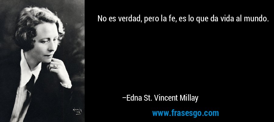 No es verdad, pero la fe, es lo que da vida al mundo. – Edna St. Vincent Millay