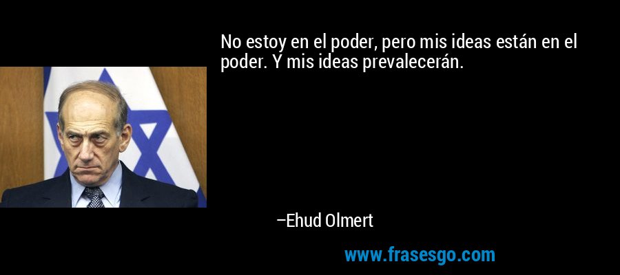 No estoy en el poder, pero mis ideas están en el poder. Y mis ideas prevalecerán. – Ehud Olmert