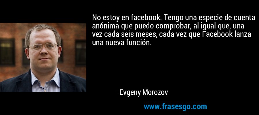 No estoy en facebook. Tengo una especie de cuenta anónima que puedo comprobar, al igual que, una vez cada seis meses, cada vez que Facebook lanza una nueva función. – Evgeny Morozov
