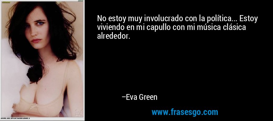 No estoy muy involucrado con la política... Estoy viviendo en mi capullo con mi música clásica alrededor. – Eva Green