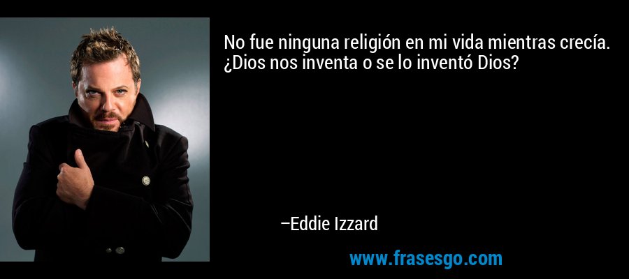 No fue ninguna religión en mi vida mientras crecía. ¿Dios nos inventa o se lo inventó Dios? – Eddie Izzard