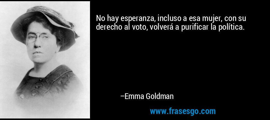 No hay esperanza, incluso a esa mujer, con su derecho al voto, volverá a purificar la política. – Emma Goldman