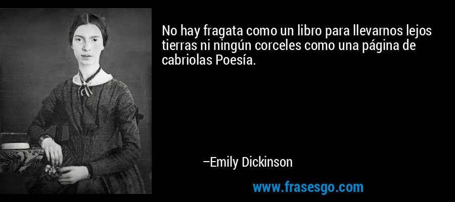 No hay fragata como un libro para llevarnos lejos tierras ni ningún corceles como una página de cabriolas Poesía. – Emily Dickinson