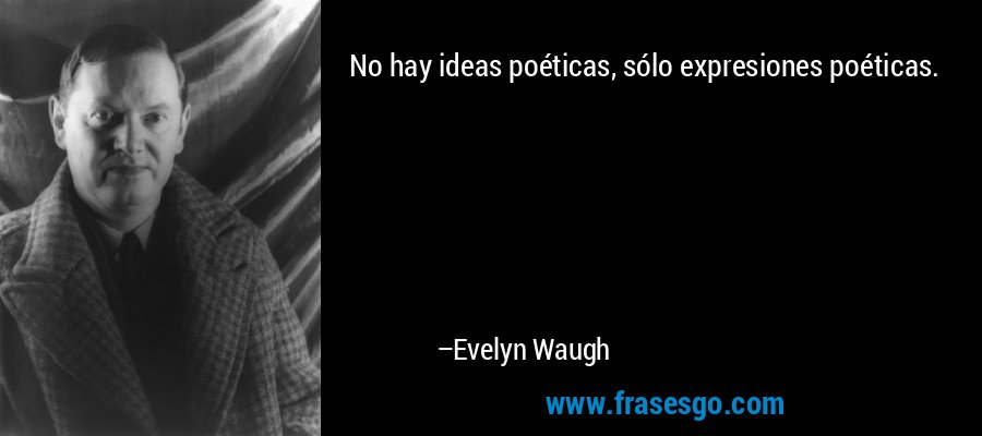 No hay ideas poéticas, sólo expresiones poéticas. – Evelyn Waugh