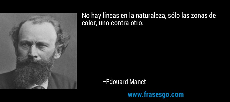 No hay líneas en la naturaleza, sólo las zonas de color, uno contra otro. – Edouard Manet