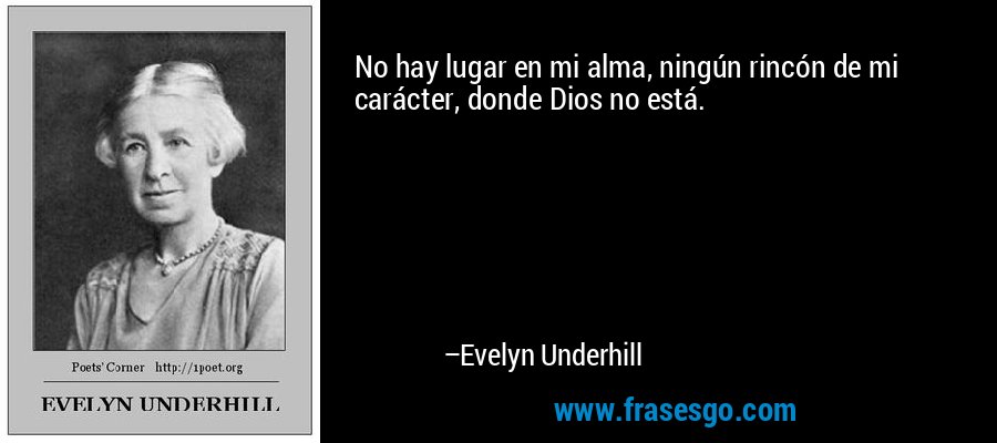 No hay lugar en mi alma, ningún rincón de mi carácter, donde Dios no está. – Evelyn Underhill