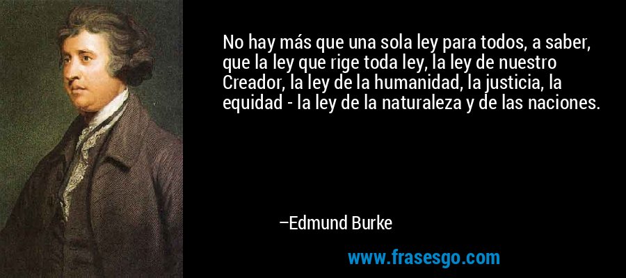No hay más que una sola ley para todos, a saber, que la ley que rige toda ley, la ley de nuestro Creador, la ley de la humanidad, la justicia, la equidad - la ley de la naturaleza y de las naciones. – Edmund Burke