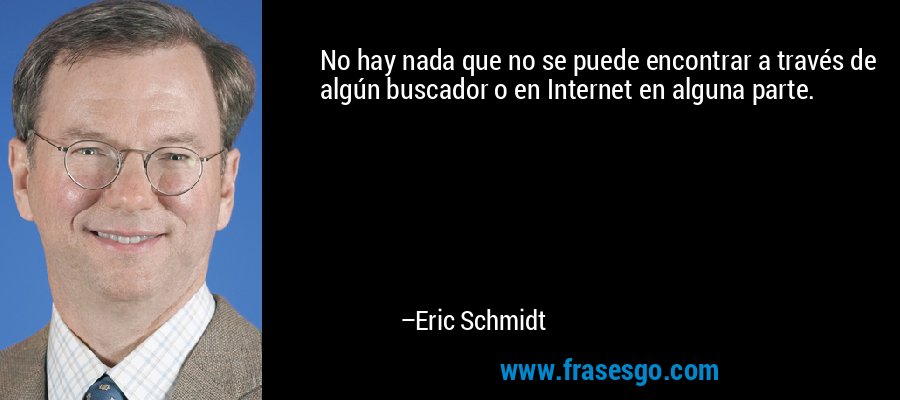 No hay nada que no se puede encontrar a través de algún buscador o en Internet en alguna parte. – Eric Schmidt