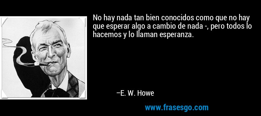 No hay nada tan bien conocidos como que no hay que esperar algo a cambio de nada -, pero todos lo hacemos y lo llaman esperanza. – E. W. Howe