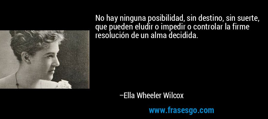 No hay ninguna posibilidad, sin destino, sin suerte, que pueden eludir o impedir o controlar la firme resolución de un alma decidida. – Ella Wheeler Wilcox