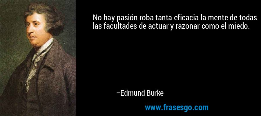 No hay pasión roba tanta eficacia la mente de todas las facultades de actuar y razonar como el miedo. – Edmund Burke