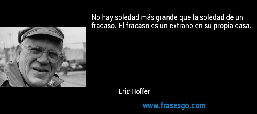 No hay soledad más grande que la soledad de un fracaso. El fracaso es un extraño en su propia casa. – Eric Hoffer