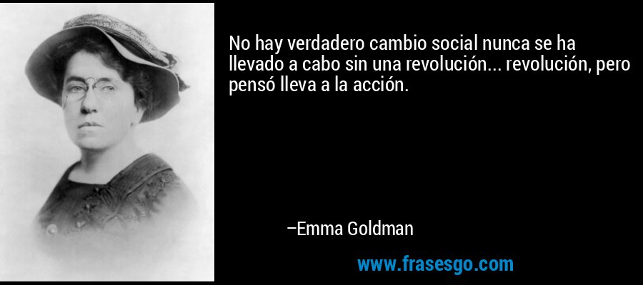 No hay verdadero cambio social nunca se ha llevado a cabo sin una revolución... revolución, pero pensó lleva a la acción. – Emma Goldman
