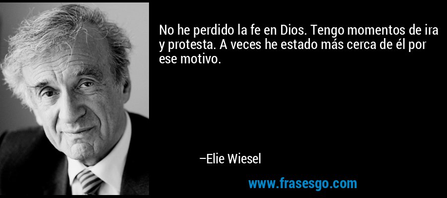 No he perdido la fe en Dios. Tengo momentos de ira y protesta. A veces he estado más cerca de él por ese motivo. – Elie Wiesel