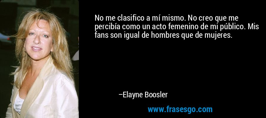 No me clasifico a mí mismo. No creo que me percibía como un acto femenino de mi público. Mis fans son igual de hombres que de mujeres. – Elayne Boosler