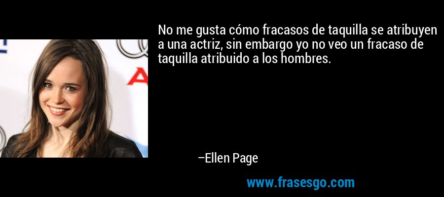 No me gusta cómo fracasos de taquilla se atribuyen a una actriz, sin embargo yo no veo un fracaso de taquilla atribuido a los hombres. – Ellen Page