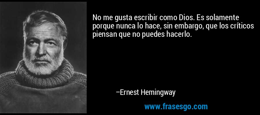 No me gusta escribir como Dios. Es solamente porque nunca lo hace, sin embargo, que los críticos piensan que no puedes hacerlo. – Ernest Hemingway