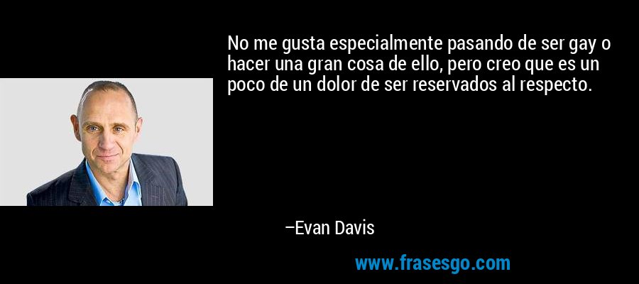 No me gusta especialmente pasando de ser gay o hacer una gran cosa de ello, pero creo que es un poco de un dolor de ser reservados al respecto. – Evan Davis