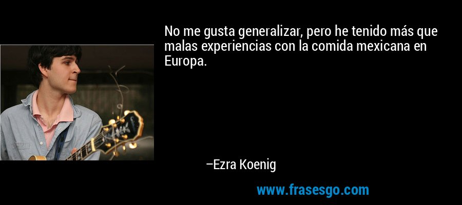No me gusta generalizar, pero he tenido más que malas experiencias con la comida mexicana en Europa. – Ezra Koenig