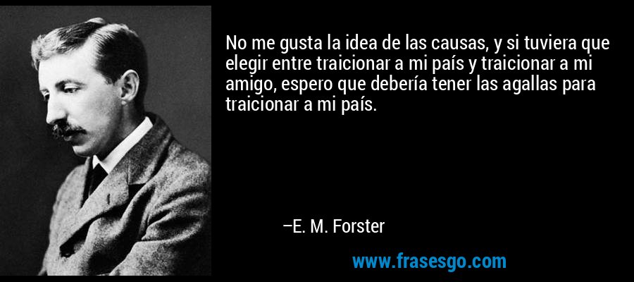 No me gusta la idea de las causas, y si tuviera que elegir entre traicionar a mi país y traicionar a mi amigo, espero que debería tener las agallas para traicionar a mi país. – E. M. Forster
