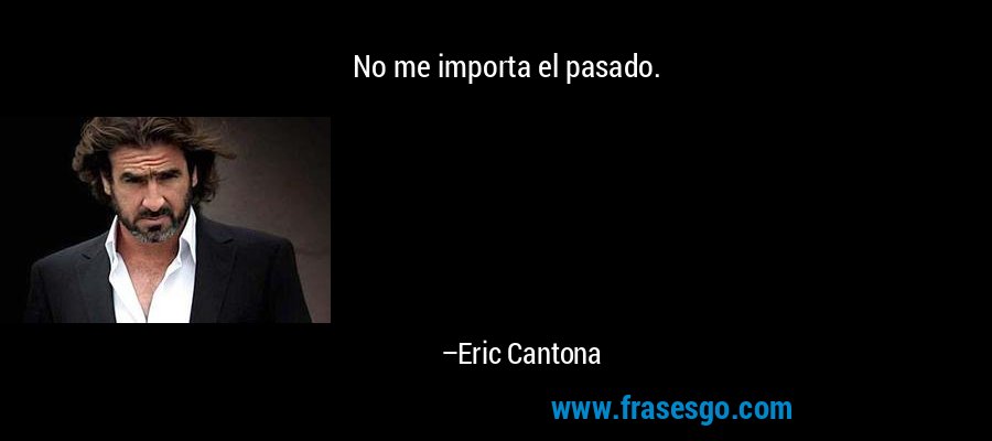 No me importa el pasado. – Eric Cantona