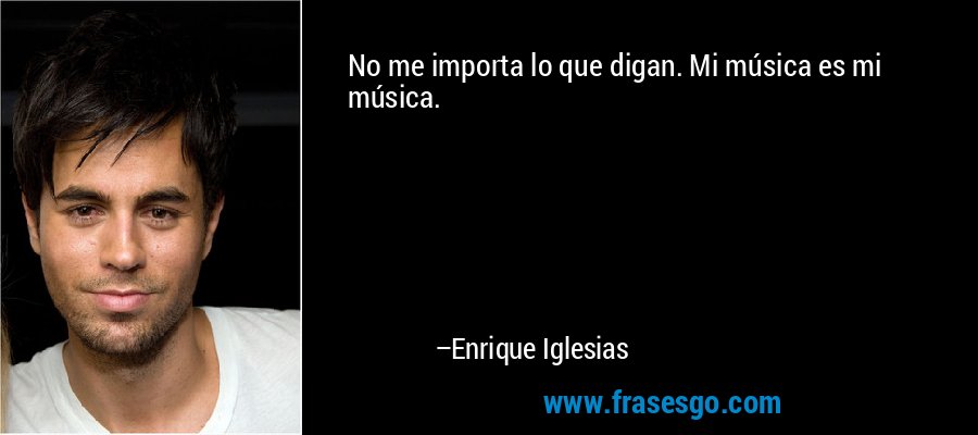 No me importa lo que digan. Mi música es mi música. – Enrique Iglesias