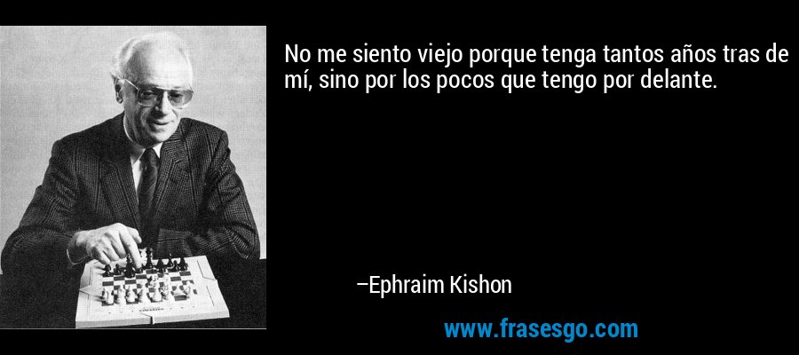 No me siento viejo porque tenga tantos años tras de mí, sino por los pocos que tengo por delante. – Ephraim Kishon
