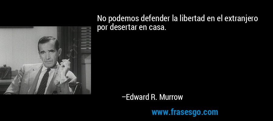 No podemos defender la libertad en el extranjero por desertar en casa. – Edward R. Murrow