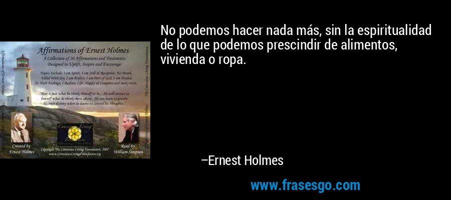 No podemos hacer nada más, sin la espiritualidad de lo que podemos prescindir de alimentos, vivienda o ropa. – Ernest Holmes
