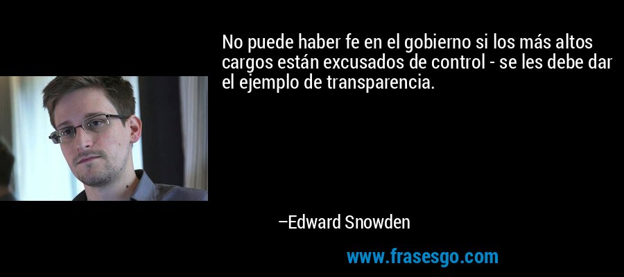 No puede haber fe en el gobierno si los más altos cargos están excusados ​​de control - se les debe dar el ejemplo de transparencia. – Edward Snowden