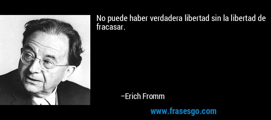 No puede haber verdadera libertad sin la libertad de fracasar. – Erich Fromm