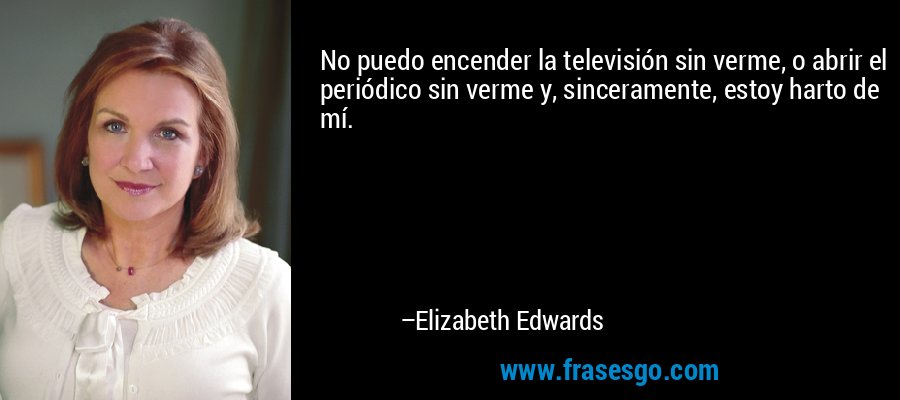 No puedo encender la televisión sin verme, o abrir el periódico sin verme y, sinceramente, estoy harto de mí. – Elizabeth Edwards