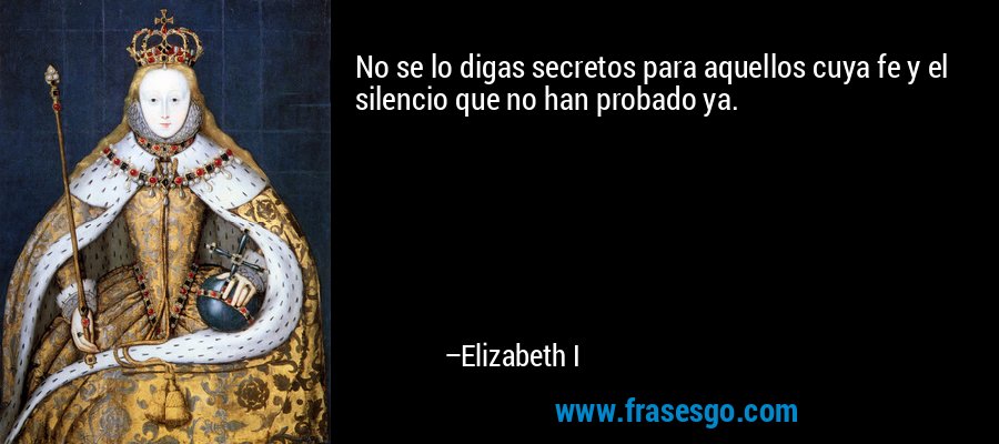No se lo digas secretos para aquellos cuya fe y el silencio que no han probado ya. – Elizabeth I