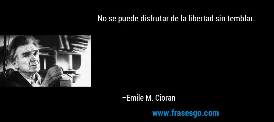 No se puede disfrutar de la libertad sin temblar. – Emile M. Cioran