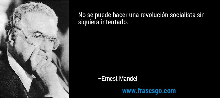 No se puede hacer una revolución socialista sin siquiera intentarlo. – Ernest Mandel