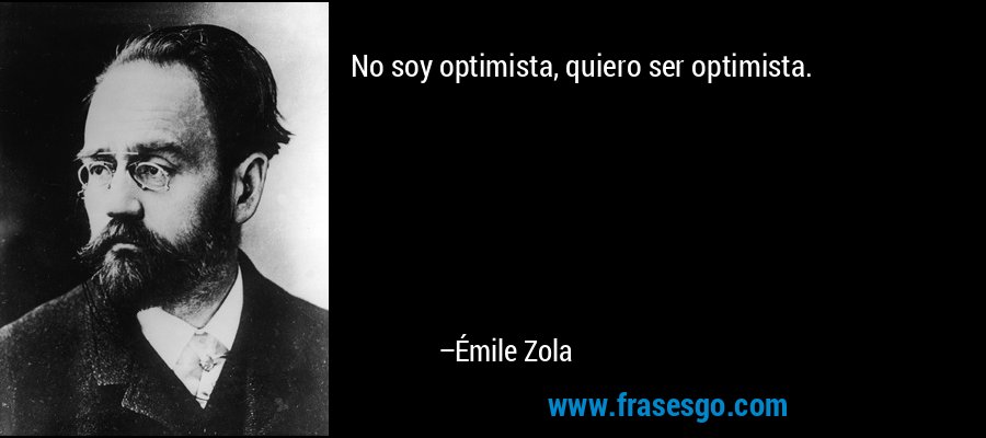 No soy optimista, quiero ser optimista. – Émile Zola