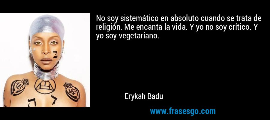 No soy sistemático en absoluto cuando se trata de religión. Me encanta la vida. Y yo no soy crítico. Y yo soy vegetariano. – Erykah Badu