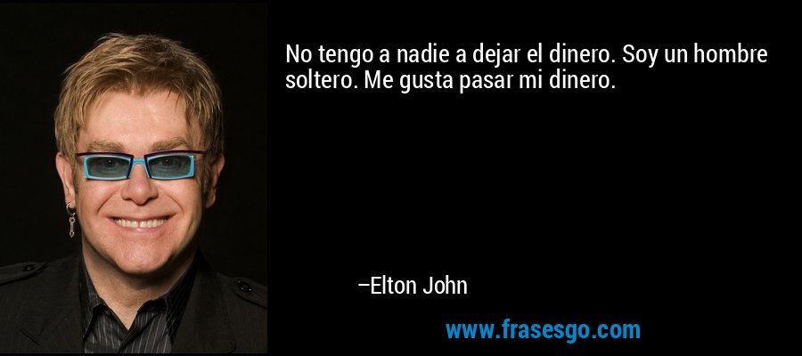 No tengo a nadie a dejar el dinero. Soy un hombre soltero. Me gusta pasar mi dinero. – Elton John