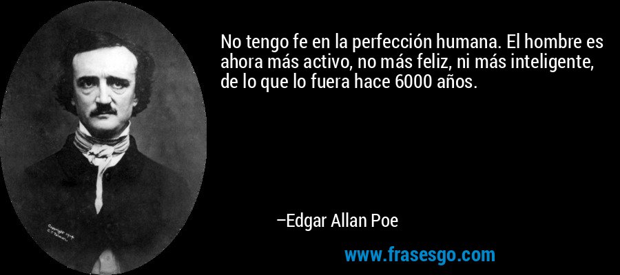 No tengo fe en la perfección humana. El hombre es ahora más activo, no más feliz, ni más inteligente, de lo que lo fuera hace 6000 años. – Edgar Allan Poe