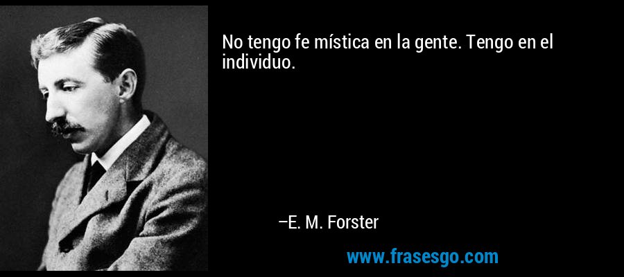 No tengo fe mística en la gente. Tengo en el individuo. – E. M. Forster
