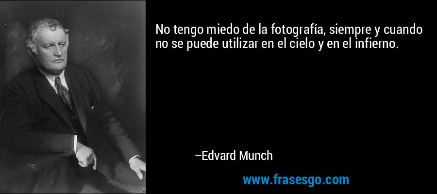No tengo miedo de la fotografía, siempre y cuando no se puede utilizar en el cielo y en el infierno. – Edvard Munch