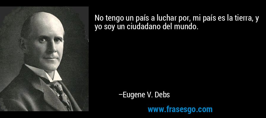 No tengo un país a luchar por, mi país es la tierra, y yo soy un ciudadano del mundo. – Eugene V. Debs