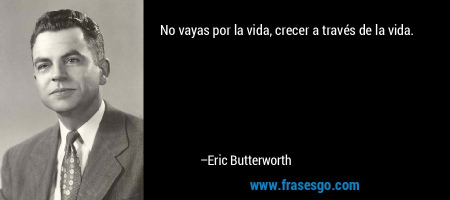 No vayas por la vida, crecer a través de la vida. – Eric Butterworth