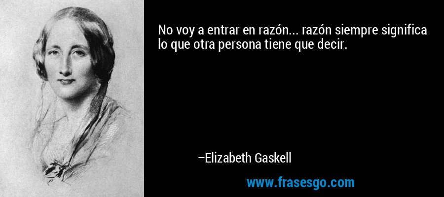 No voy a entrar en razón... razón siempre significa lo que otra persona tiene que decir. – Elizabeth Gaskell