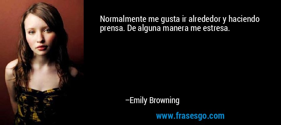 Normalmente me gusta ir alrededor y haciendo prensa. De alguna manera me estresa. – Emily Browning