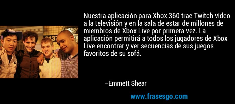 Nuestra aplicación para Xbox 360 trae Twitch vídeo a la televisión y en la sala de estar de millones de miembros de Xbox Live por primera vez. La aplicación permitirá a todos los jugadores de Xbox Live encontrar y ver secuencias de sus juegos favoritos de su sofá. – Emmett Shear
