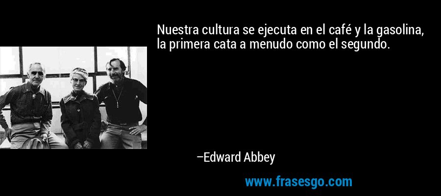 Nuestra cultura se ejecuta en el café y la gasolina, la primera cata a menudo como el segundo. – Edward Abbey